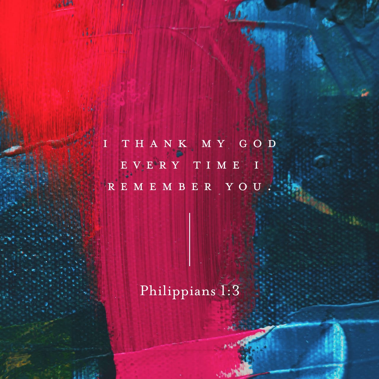 Philippians 1:3 NIV I thank my God every time I remember you.